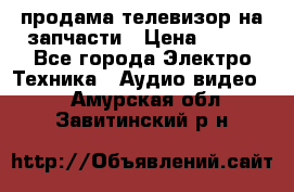 продама телевизор на запчасти › Цена ­ 500 - Все города Электро-Техника » Аудио-видео   . Амурская обл.,Завитинский р-н